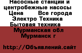 Насосные станции и центробежные насосы  › Цена ­ 1 - Все города Электро-Техника » Бытовая техника   . Мурманская обл.,Мурманск г.